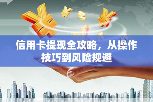 槐荫信用卡提现全攻略，从操作技巧到风险规避