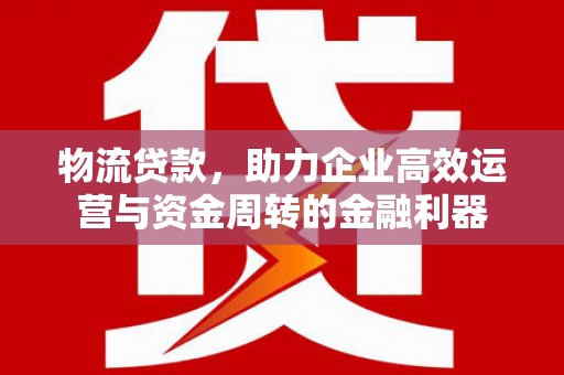 槐荫物流贷款，助力企业高效运营与资金周转的金融利器