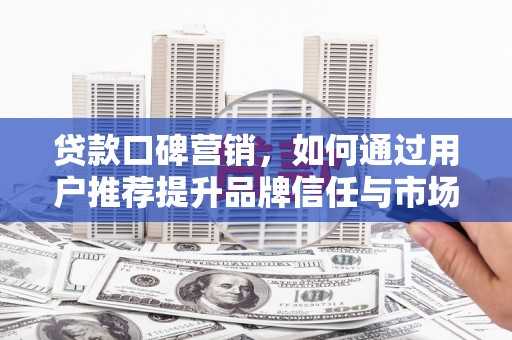 槐荫贷款口碑营销，如何通过用户推荐提升品牌信任与市场份额
