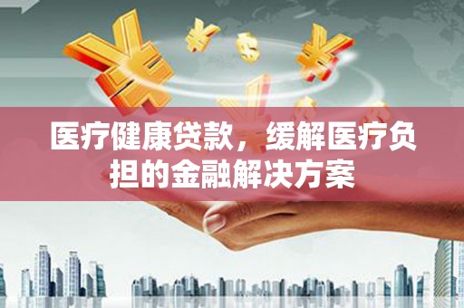 槐荫医疗健康贷款，缓解医疗负担的金融解决方案