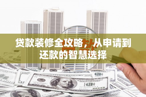 槐荫贷款装修全攻略，从申请到还款的智慧选择