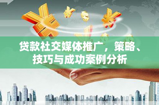 槐荫贷款社交媒体推广，策略、技巧与成功案例分析