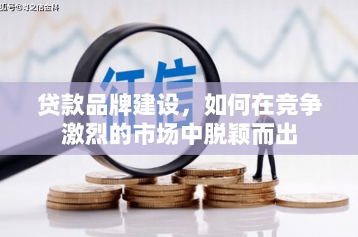 槐荫贷款品牌建设，如何在竞争激烈的市场中脱颖而出