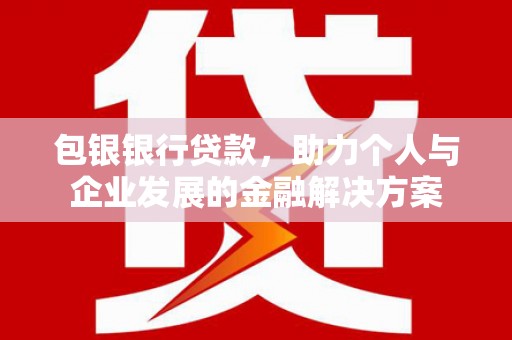 槐荫包银银行贷款，助力个人与企业发展的金融解决方案