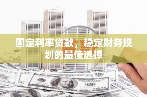 槐荫固定利率贷款，稳定财务规划的最佳选择