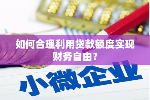 槐荫如何合理利用贷款额度实现财务自由？