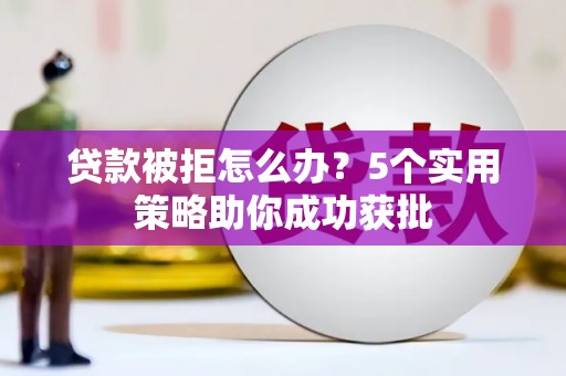 槐荫贷款被拒怎么办？5个实用策略助你成功获批