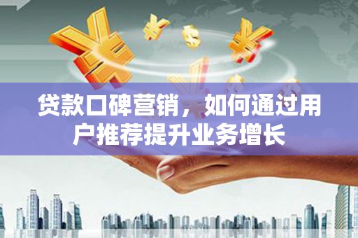 槐荫贷款口碑营销，如何通过用户推荐提升业务增长