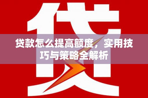 槐荫贷款怎么提高额度，实用技巧与策略全解析