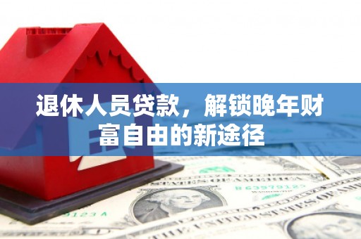 槐荫退休人员贷款，解锁晚年财富自由的新途径