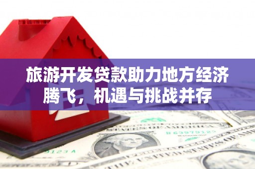 槐荫旅游开发贷款助力地方经济腾飞，机遇与挑战并存