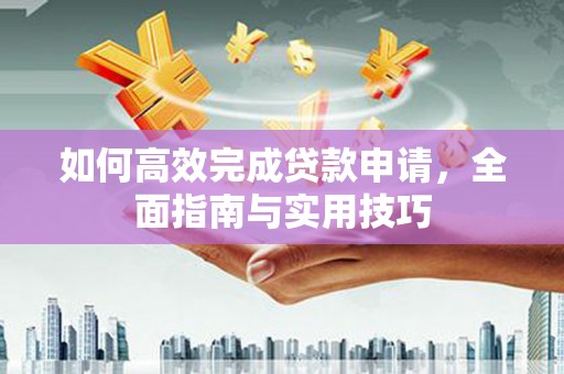 槐荫如何高效完成贷款申请，全面指南与实用技巧