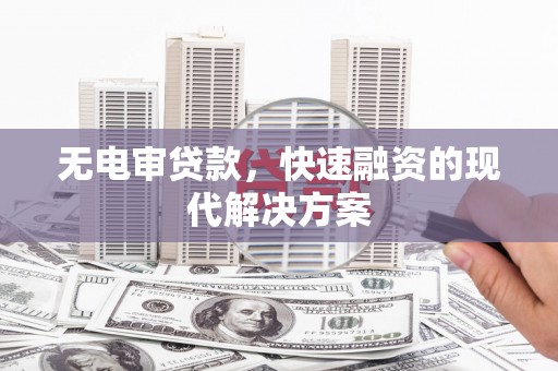 槐荫无电审贷款，快速融资的现代解决方案