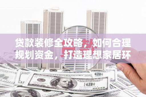 槐荫贷款装修全攻略，如何合理规划资金，打造理想家居环境
