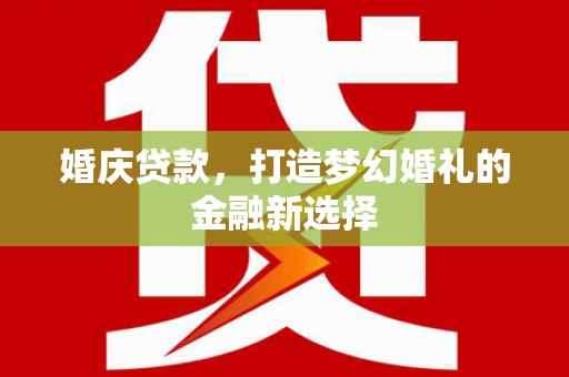 槐荫婚庆贷款，打造梦幻婚礼的金融新选择