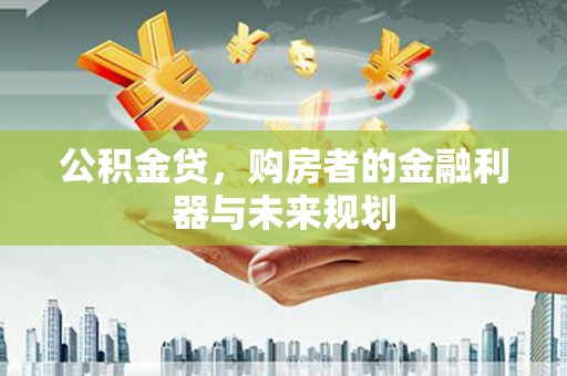 槐荫公积金贷，购房者的金融利器与未来规划