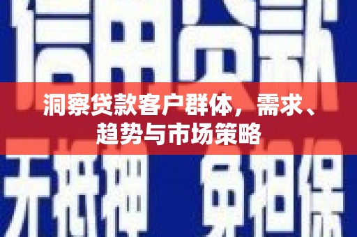槐荫洞察贷款客户群体，需求、趋势与市场策略