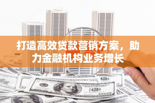 槐荫打造高效贷款营销方案，助力金融机构业务增长