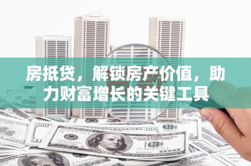 槐荫房抵贷，解锁房产价值，助力财富增长的关键工具