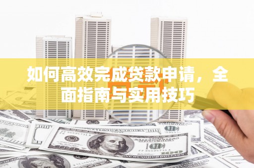 槐荫如何高效完成贷款申请，全面指南与实用技巧