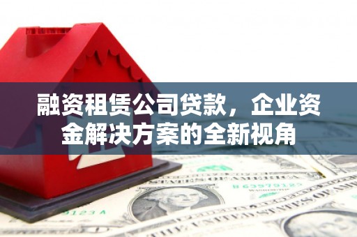 槐荫融资租赁公司贷款，企业资金解决方案的全新视角