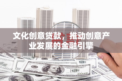 槐荫文化创意贷款，推动创意产业发展的金融引擎