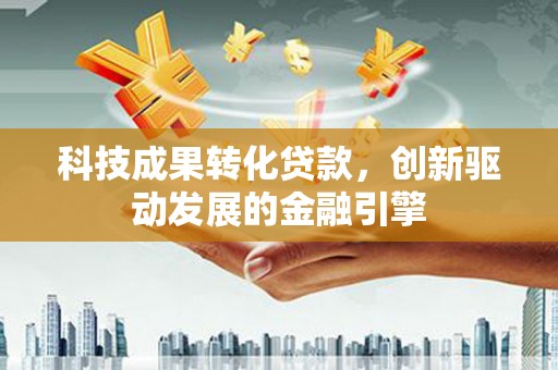 槐荫科技成果转化贷款，创新驱动发展的金融引擎