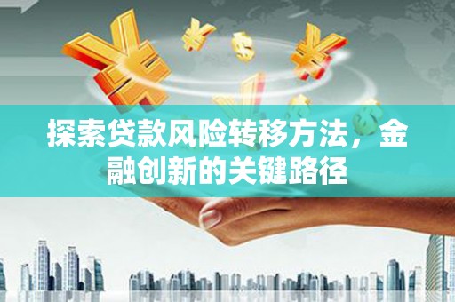 槐荫探索贷款风险转移方法，金融创新的关键路径