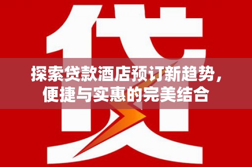 槐荫探索贷款酒店预订新趋势，便捷与实惠的完美结合