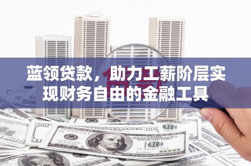槐荫蓝领贷款，助力工薪阶层实现财务自由的金融工具