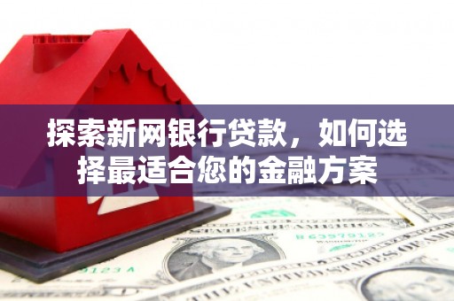 槐荫探索新网银行贷款，如何选择最适合您的金融方案