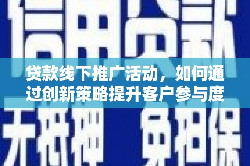 槐荫贷款线下推广活动，如何通过创新策略提升客户参与度