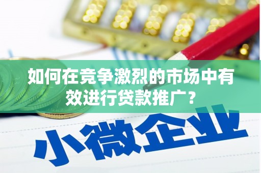 槐荫如何在竞争激烈的市场中有效进行贷款推广？