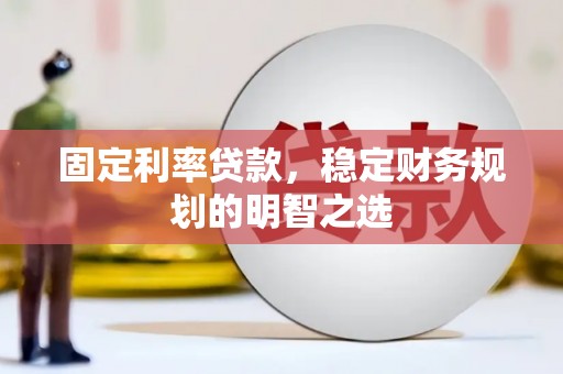 槐荫固定利率贷款，稳定财务规划的明智之选