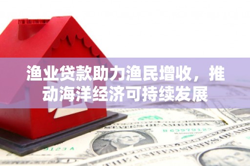 槐荫渔业贷款助力渔民增收，推动海洋经济可持续发展