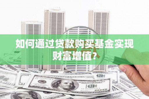 槐荫如何通过贷款购买基金实现财富增值？