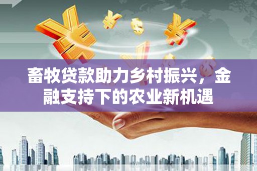 槐荫畜牧贷款助力乡村振兴，金融支持下的农业新机遇