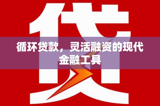 槐荫循环贷款，灵活融资的现代金融工具