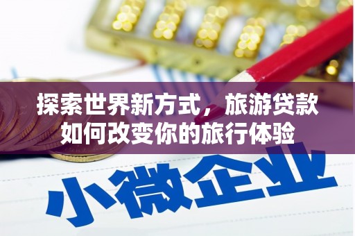 槐荫探索世界新方式，旅游贷款如何改变你的旅行体验