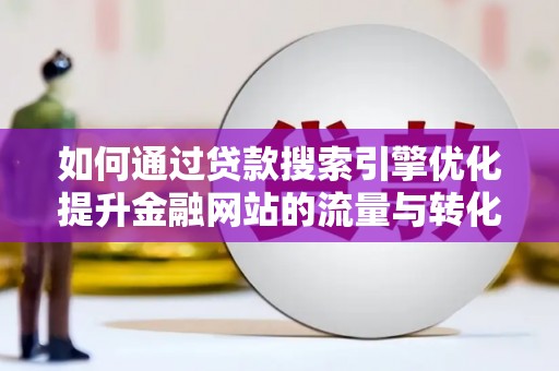 槐荫如何通过贷款搜索引擎优化提升金融网站的流量与转化率