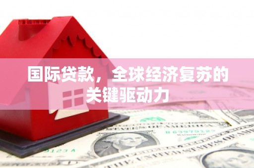 槐荫国际贷款，全球经济复苏的关键驱动力