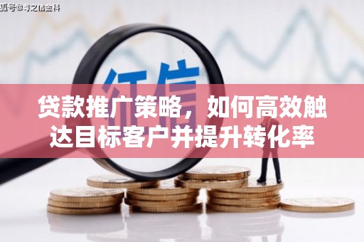 槐荫贷款推广策略，如何高效触达目标客户并提升转化率
