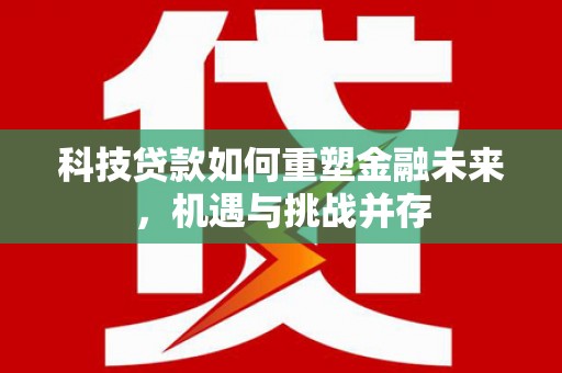 槐荫科技贷款如何重塑金融未来，机遇与挑战并存