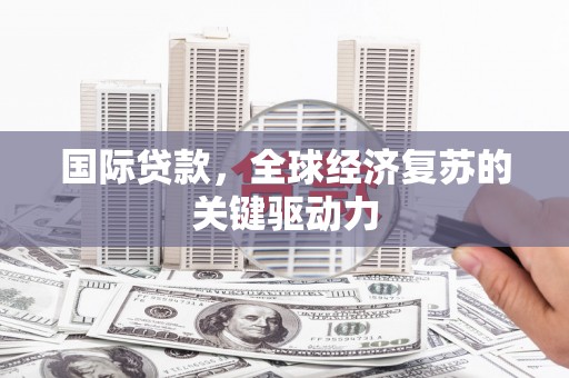 槐荫国际贷款，全球经济复苏的关键驱动力