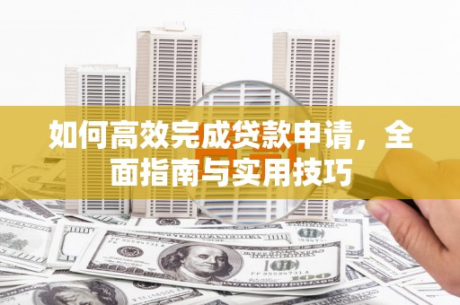 槐荫如何高效完成贷款申请，全面指南与实用技巧