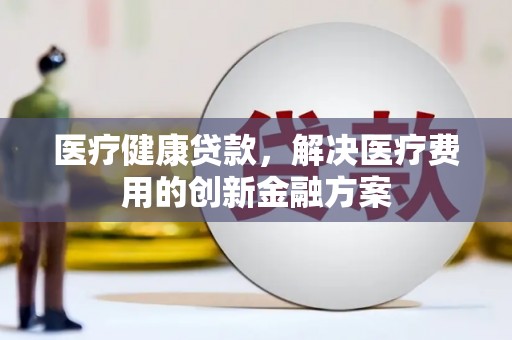 槐荫医疗健康贷款，解决医疗费用的创新金融方案
