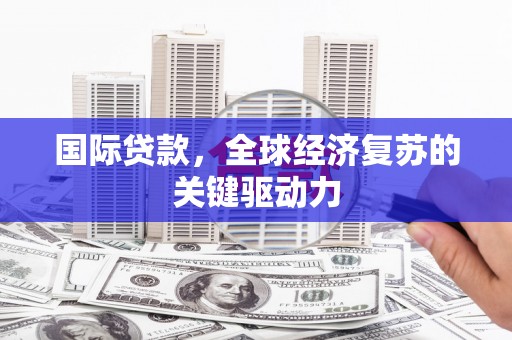 槐荫国际贷款，全球经济复苏的关键驱动力