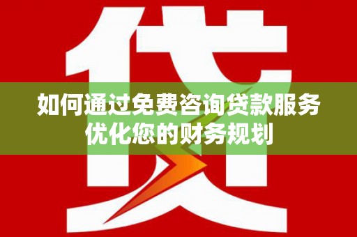 槐荫如何通过免费咨询贷款服务优化您的财务规划