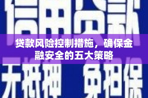 槐荫贷款风险控制措施，确保金融安全的五大策略