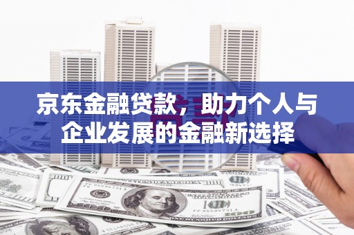 槐荫京东金融贷款，助力个人与企业发展的金融新选择